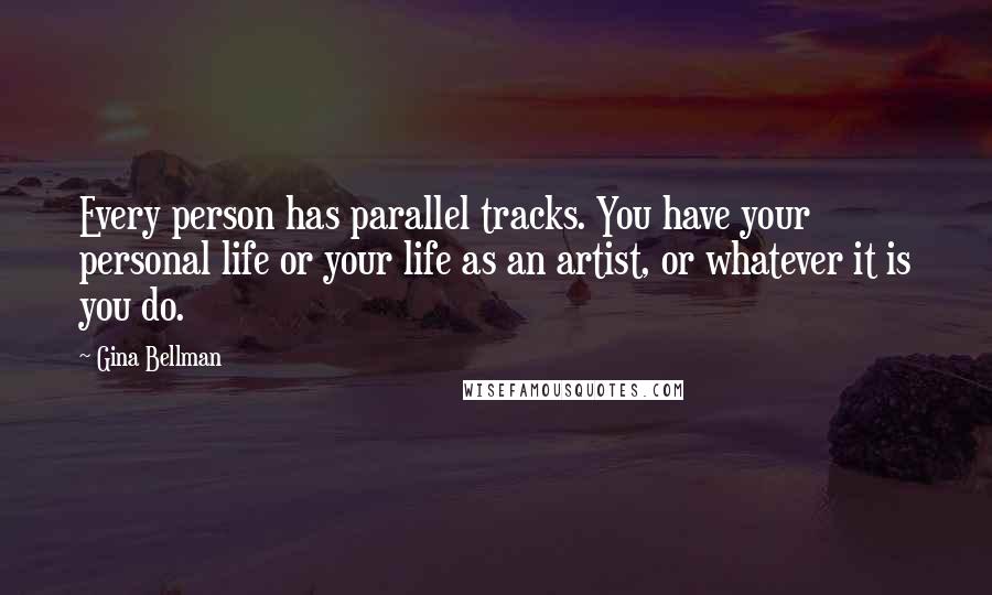 Gina Bellman Quotes: Every person has parallel tracks. You have your personal life or your life as an artist, or whatever it is you do.