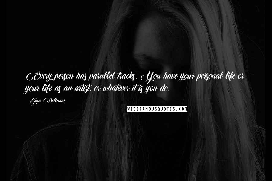 Gina Bellman Quotes: Every person has parallel tracks. You have your personal life or your life as an artist, or whatever it is you do.