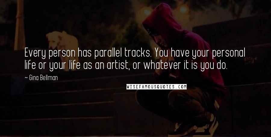 Gina Bellman Quotes: Every person has parallel tracks. You have your personal life or your life as an artist, or whatever it is you do.