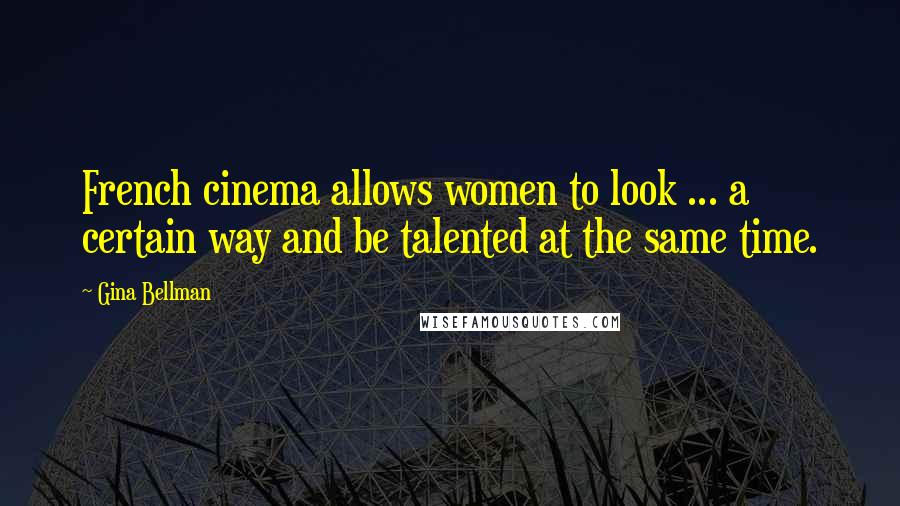 Gina Bellman Quotes: French cinema allows women to look ... a certain way and be talented at the same time.