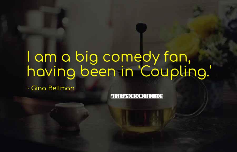 Gina Bellman Quotes: I am a big comedy fan, having been in 'Coupling.'