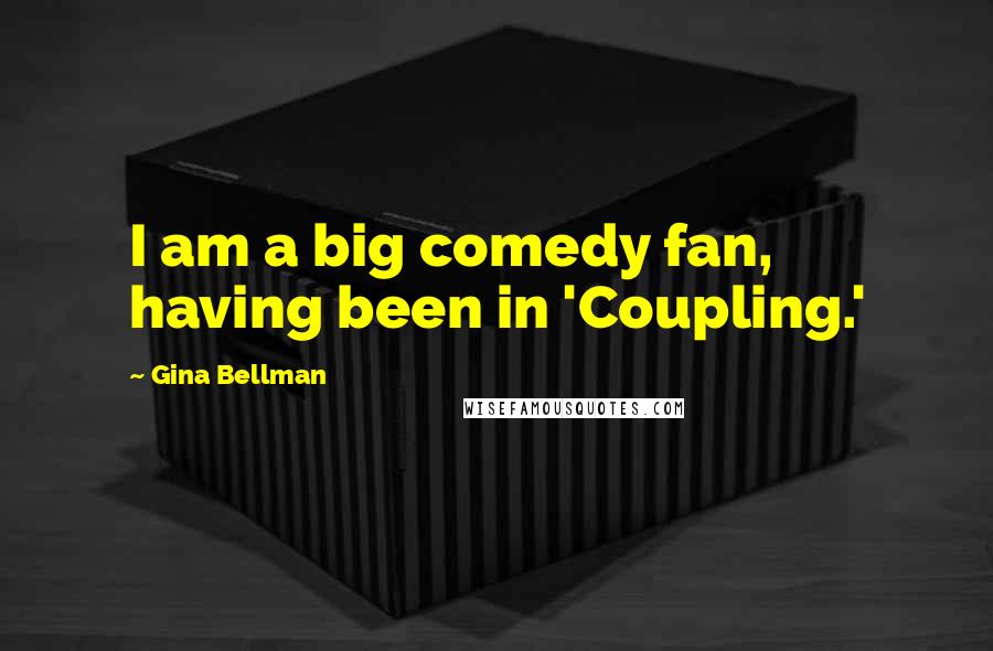 Gina Bellman Quotes: I am a big comedy fan, having been in 'Coupling.'