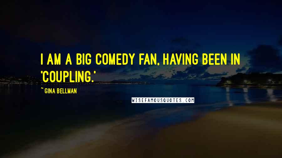 Gina Bellman Quotes: I am a big comedy fan, having been in 'Coupling.'