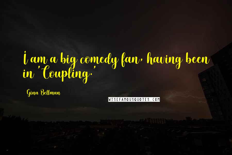 Gina Bellman Quotes: I am a big comedy fan, having been in 'Coupling.'