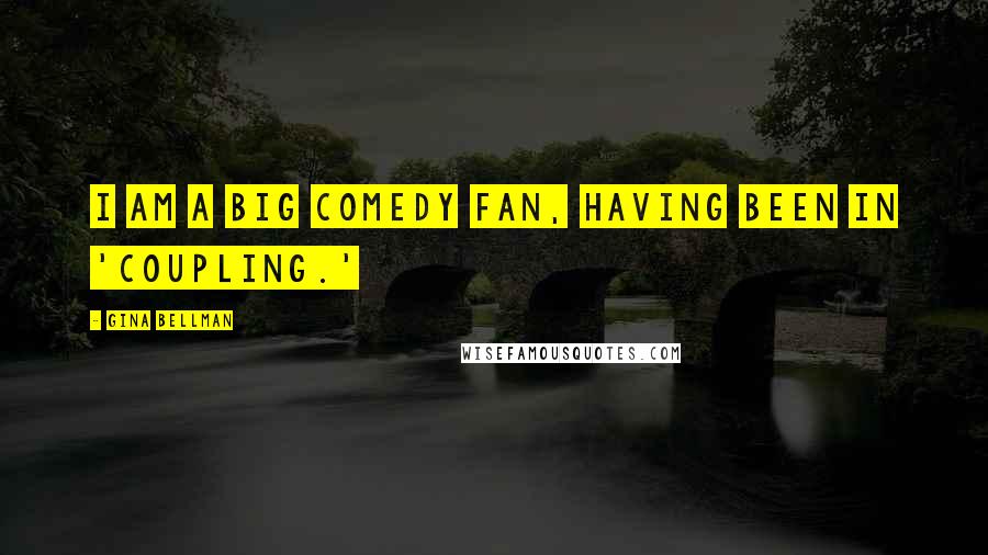 Gina Bellman Quotes: I am a big comedy fan, having been in 'Coupling.'