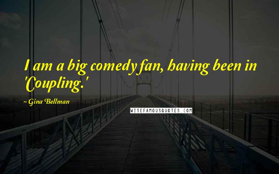 Gina Bellman Quotes: I am a big comedy fan, having been in 'Coupling.'