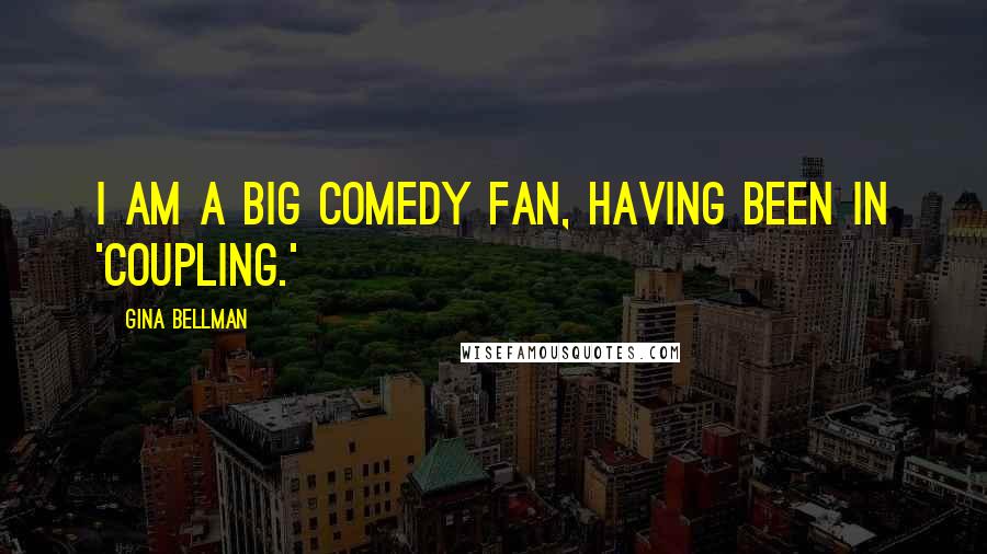 Gina Bellman Quotes: I am a big comedy fan, having been in 'Coupling.'