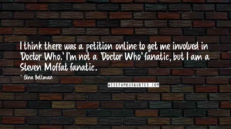 Gina Bellman Quotes: I think there was a petition online to get me involved in 'Doctor Who.' I'm not a 'Doctor Who' fanatic, but I am a Steven Moffat fanatic.