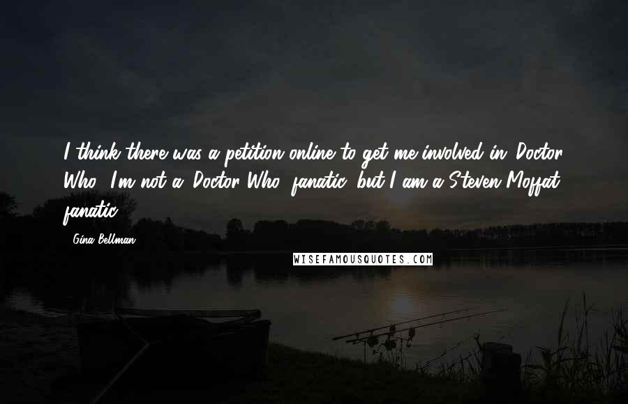 Gina Bellman Quotes: I think there was a petition online to get me involved in 'Doctor Who.' I'm not a 'Doctor Who' fanatic, but I am a Steven Moffat fanatic.