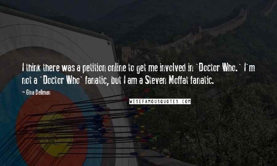 Gina Bellman Quotes: I think there was a petition online to get me involved in 'Doctor Who.' I'm not a 'Doctor Who' fanatic, but I am a Steven Moffat fanatic.