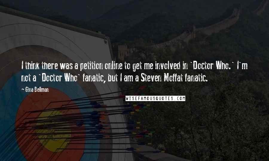 Gina Bellman Quotes: I think there was a petition online to get me involved in 'Doctor Who.' I'm not a 'Doctor Who' fanatic, but I am a Steven Moffat fanatic.