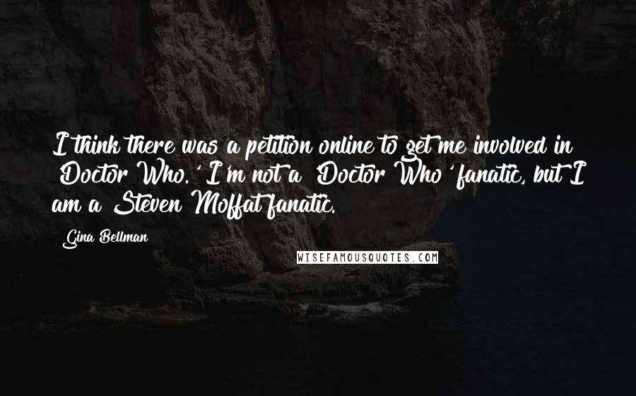 Gina Bellman Quotes: I think there was a petition online to get me involved in 'Doctor Who.' I'm not a 'Doctor Who' fanatic, but I am a Steven Moffat fanatic.