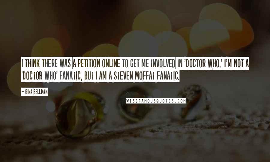 Gina Bellman Quotes: I think there was a petition online to get me involved in 'Doctor Who.' I'm not a 'Doctor Who' fanatic, but I am a Steven Moffat fanatic.