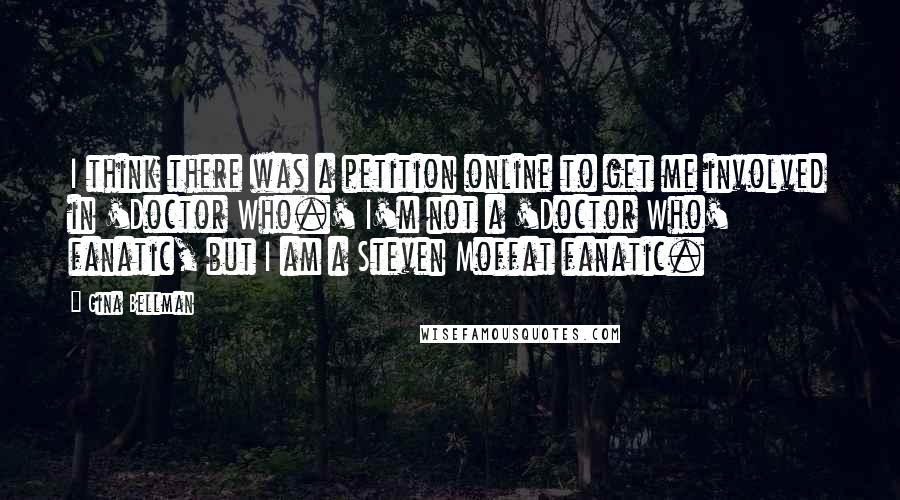 Gina Bellman Quotes: I think there was a petition online to get me involved in 'Doctor Who.' I'm not a 'Doctor Who' fanatic, but I am a Steven Moffat fanatic.