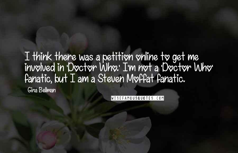 Gina Bellman Quotes: I think there was a petition online to get me involved in 'Doctor Who.' I'm not a 'Doctor Who' fanatic, but I am a Steven Moffat fanatic.