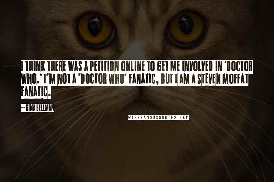 Gina Bellman Quotes: I think there was a petition online to get me involved in 'Doctor Who.' I'm not a 'Doctor Who' fanatic, but I am a Steven Moffat fanatic.