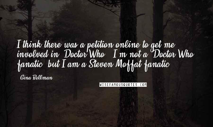 Gina Bellman Quotes: I think there was a petition online to get me involved in 'Doctor Who.' I'm not a 'Doctor Who' fanatic, but I am a Steven Moffat fanatic.