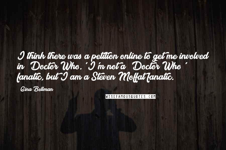 Gina Bellman Quotes: I think there was a petition online to get me involved in 'Doctor Who.' I'm not a 'Doctor Who' fanatic, but I am a Steven Moffat fanatic.