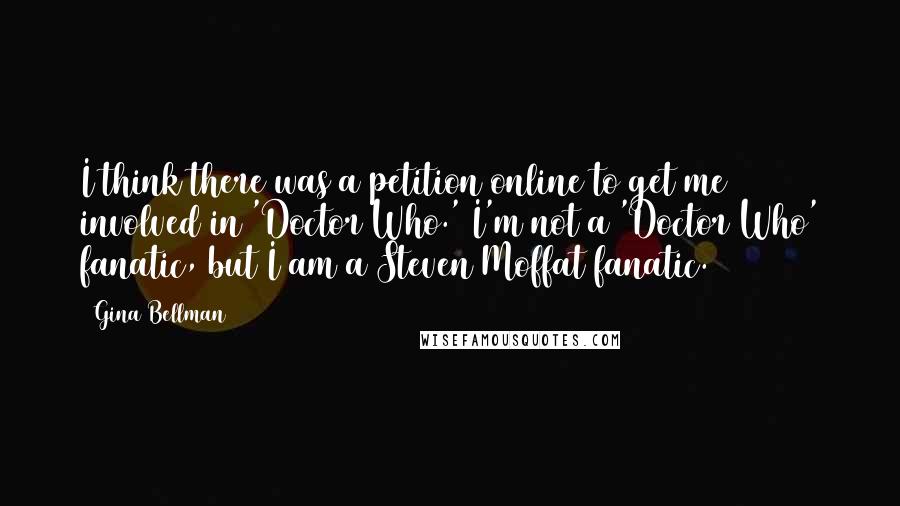 Gina Bellman Quotes: I think there was a petition online to get me involved in 'Doctor Who.' I'm not a 'Doctor Who' fanatic, but I am a Steven Moffat fanatic.