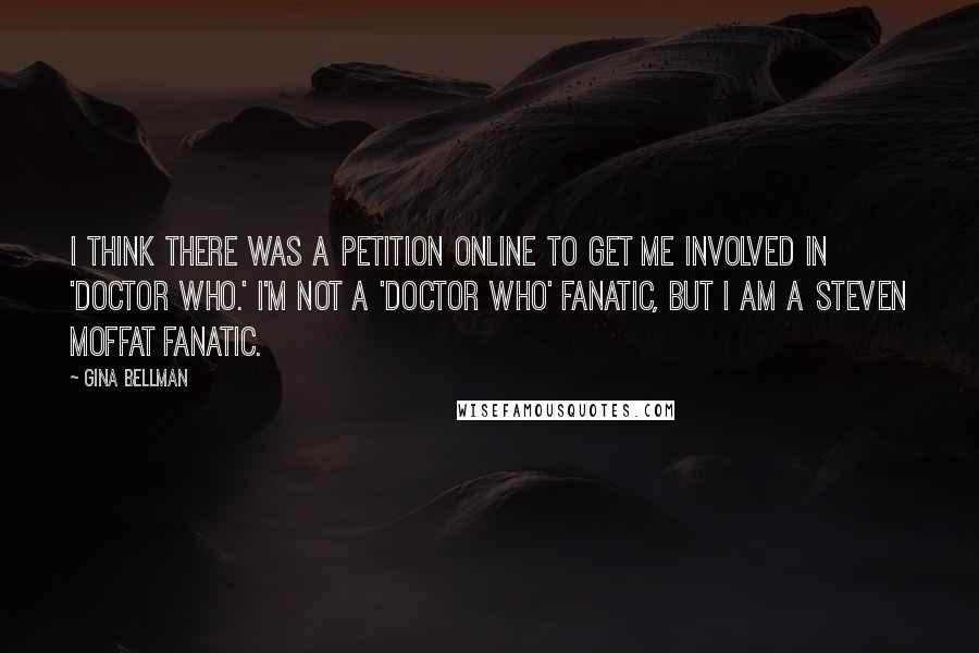 Gina Bellman Quotes: I think there was a petition online to get me involved in 'Doctor Who.' I'm not a 'Doctor Who' fanatic, but I am a Steven Moffat fanatic.