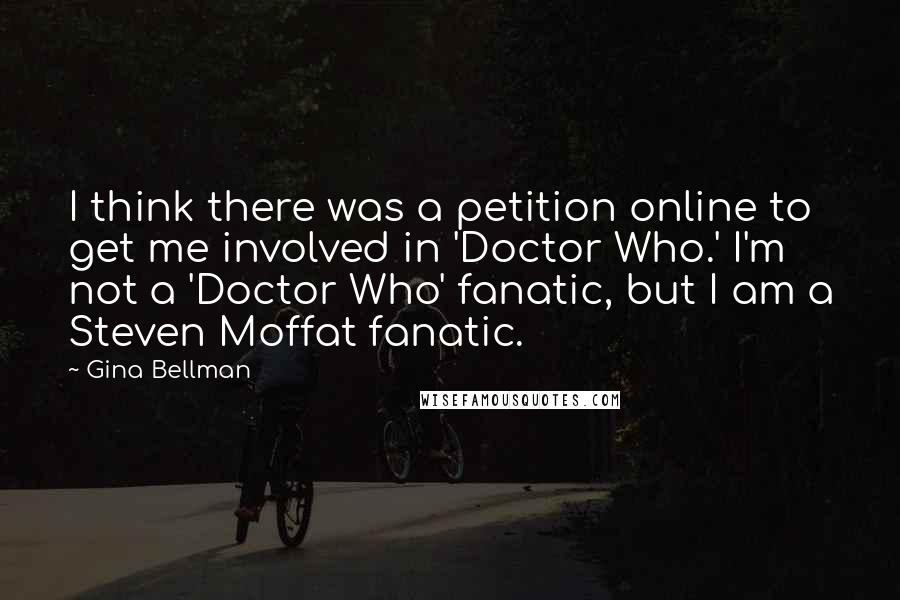 Gina Bellman Quotes: I think there was a petition online to get me involved in 'Doctor Who.' I'm not a 'Doctor Who' fanatic, but I am a Steven Moffat fanatic.