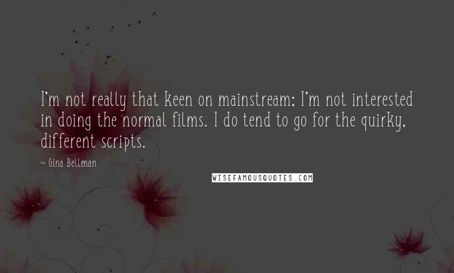 Gina Bellman Quotes: I'm not really that keen on mainstream; I'm not interested in doing the normal films. I do tend to go for the quirky, different scripts.