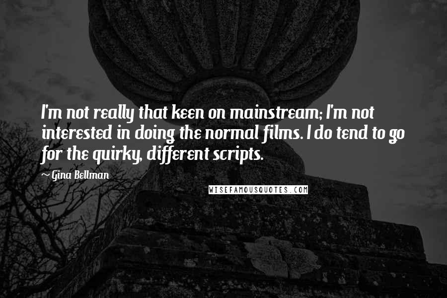 Gina Bellman Quotes: I'm not really that keen on mainstream; I'm not interested in doing the normal films. I do tend to go for the quirky, different scripts.