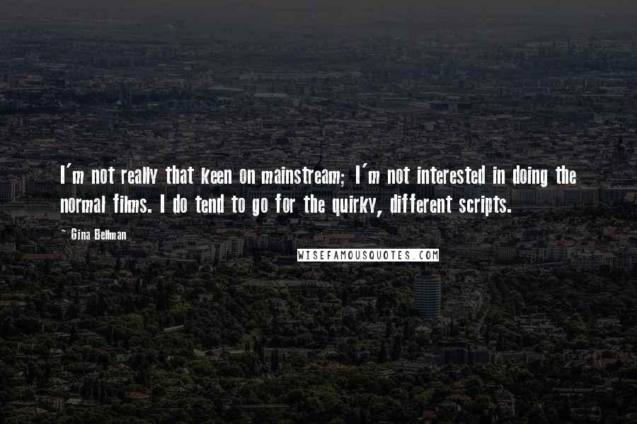 Gina Bellman Quotes: I'm not really that keen on mainstream; I'm not interested in doing the normal films. I do tend to go for the quirky, different scripts.