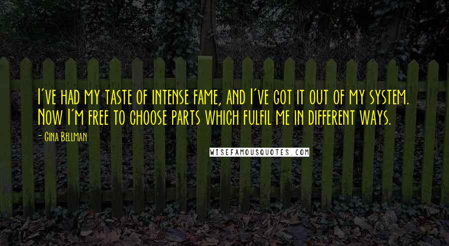 Gina Bellman Quotes: I've had my taste of intense fame, and I've got it out of my system. Now I'm free to choose parts which fulfil me in different ways.