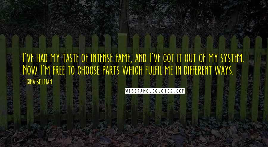 Gina Bellman Quotes: I've had my taste of intense fame, and I've got it out of my system. Now I'm free to choose parts which fulfil me in different ways.