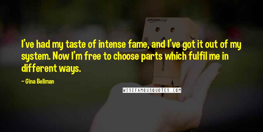 Gina Bellman Quotes: I've had my taste of intense fame, and I've got it out of my system. Now I'm free to choose parts which fulfil me in different ways.