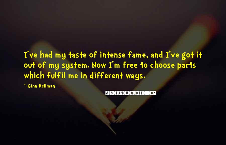 Gina Bellman Quotes: I've had my taste of intense fame, and I've got it out of my system. Now I'm free to choose parts which fulfil me in different ways.
