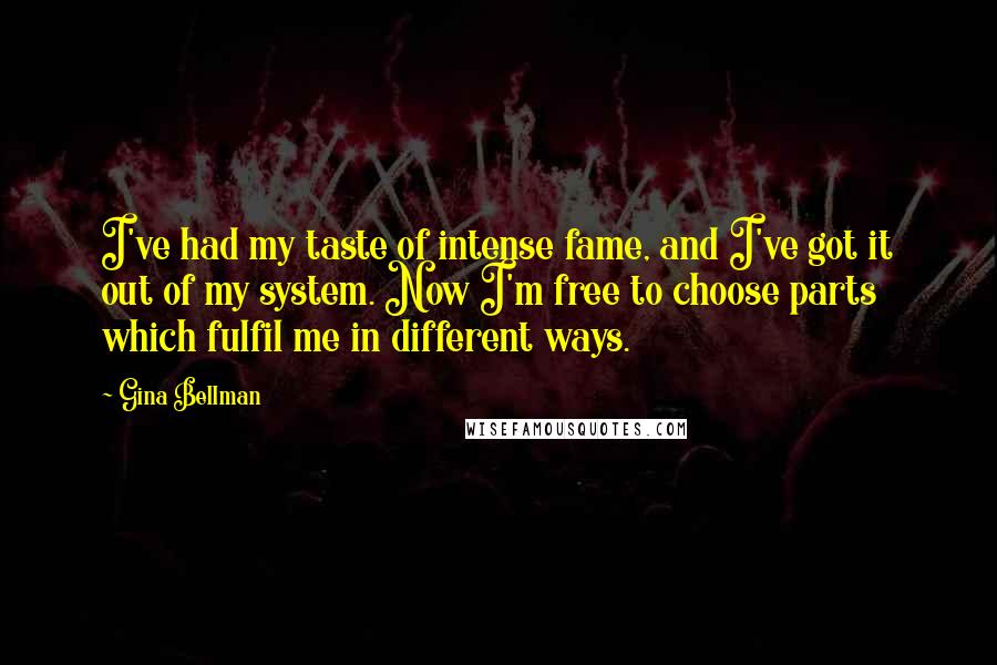 Gina Bellman Quotes: I've had my taste of intense fame, and I've got it out of my system. Now I'm free to choose parts which fulfil me in different ways.