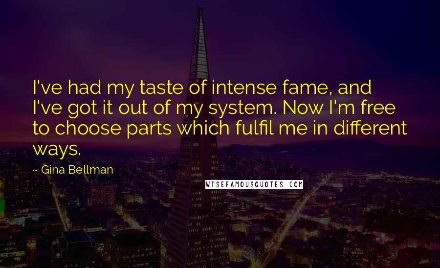 Gina Bellman Quotes: I've had my taste of intense fame, and I've got it out of my system. Now I'm free to choose parts which fulfil me in different ways.