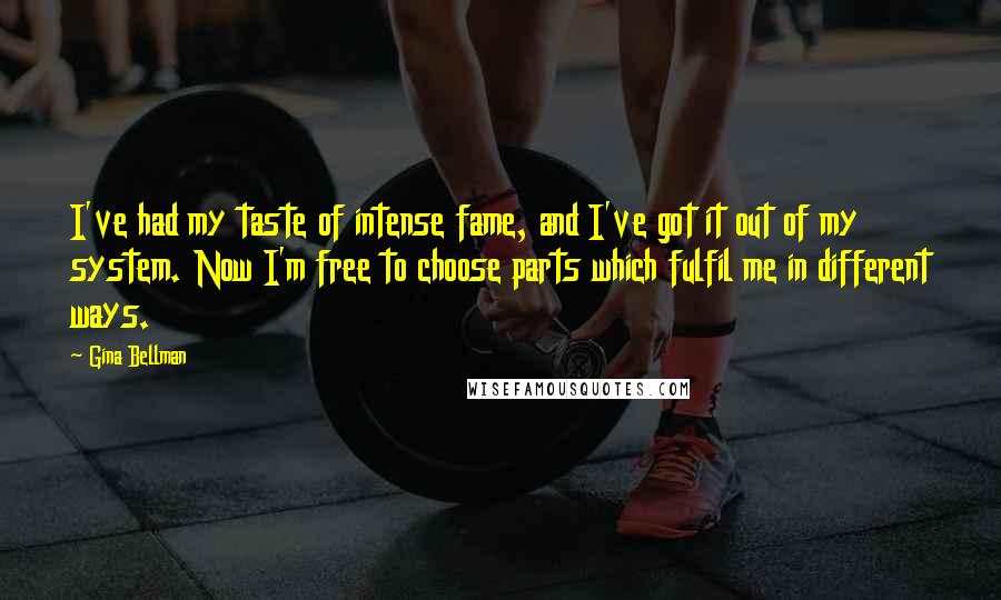 Gina Bellman Quotes: I've had my taste of intense fame, and I've got it out of my system. Now I'm free to choose parts which fulfil me in different ways.