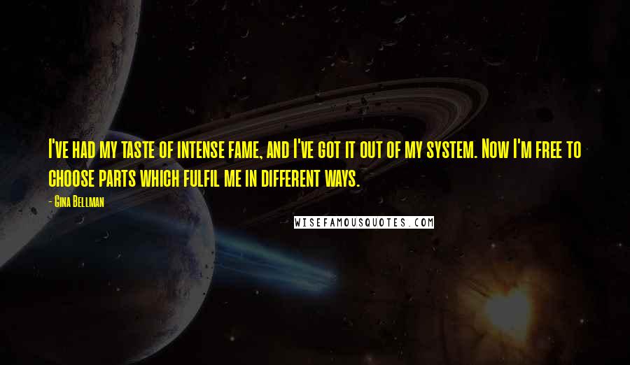 Gina Bellman Quotes: I've had my taste of intense fame, and I've got it out of my system. Now I'm free to choose parts which fulfil me in different ways.