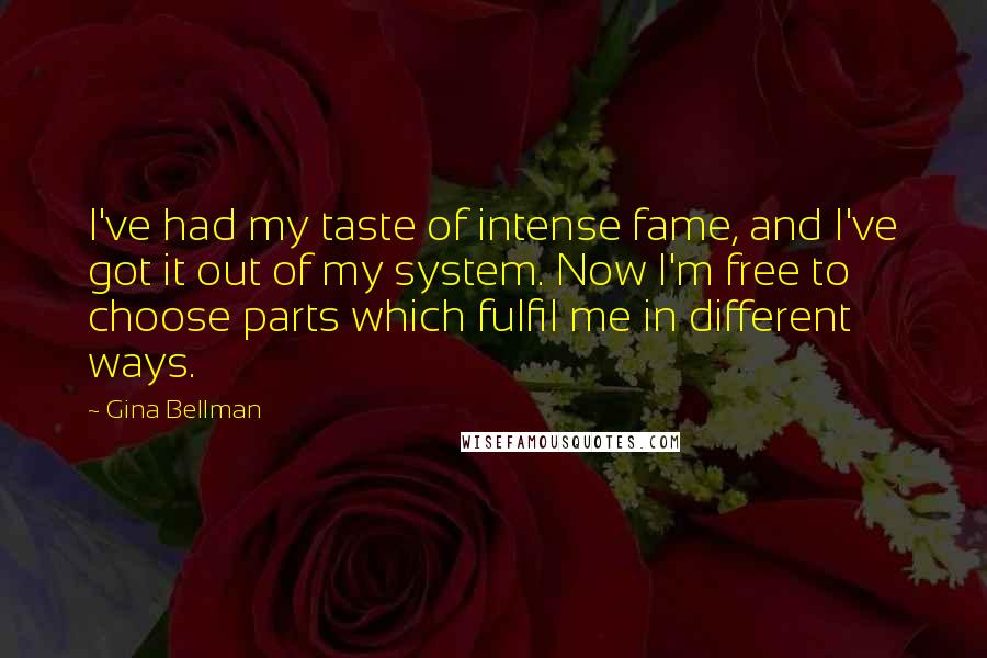 Gina Bellman Quotes: I've had my taste of intense fame, and I've got it out of my system. Now I'm free to choose parts which fulfil me in different ways.