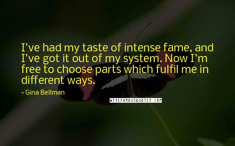 Gina Bellman Quotes: I've had my taste of intense fame, and I've got it out of my system. Now I'm free to choose parts which fulfil me in different ways.