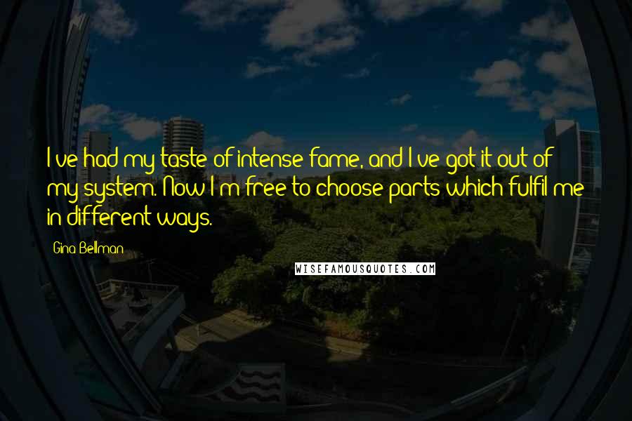 Gina Bellman Quotes: I've had my taste of intense fame, and I've got it out of my system. Now I'm free to choose parts which fulfil me in different ways.