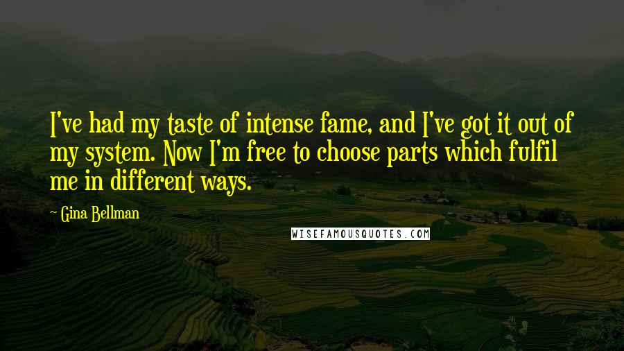 Gina Bellman Quotes: I've had my taste of intense fame, and I've got it out of my system. Now I'm free to choose parts which fulfil me in different ways.