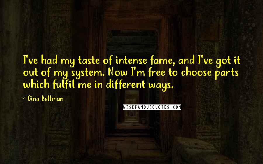 Gina Bellman Quotes: I've had my taste of intense fame, and I've got it out of my system. Now I'm free to choose parts which fulfil me in different ways.