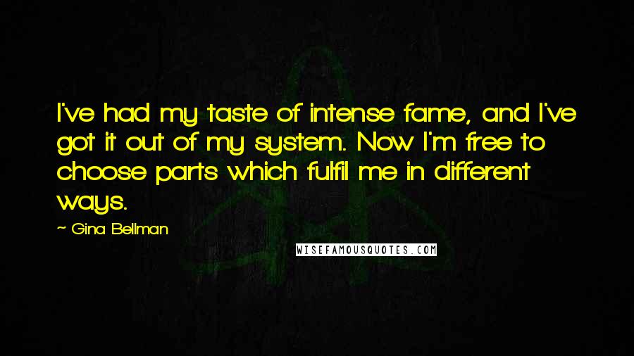 Gina Bellman Quotes: I've had my taste of intense fame, and I've got it out of my system. Now I'm free to choose parts which fulfil me in different ways.