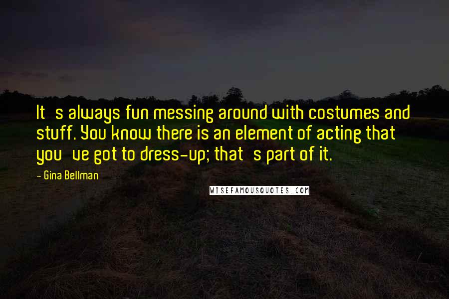 Gina Bellman Quotes: It's always fun messing around with costumes and stuff. You know there is an element of acting that you've got to dress-up; that's part of it.