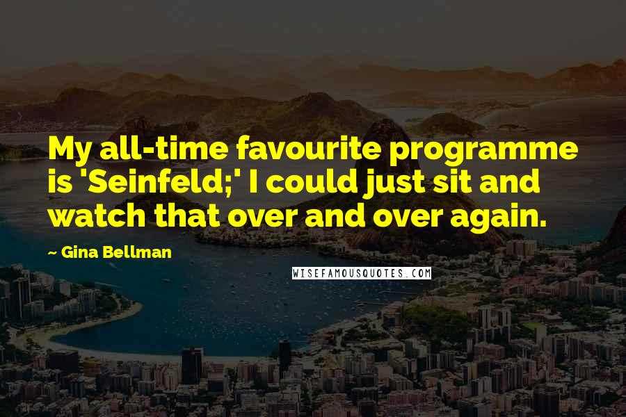 Gina Bellman Quotes: My all-time favourite programme is 'Seinfeld;' I could just sit and watch that over and over again.