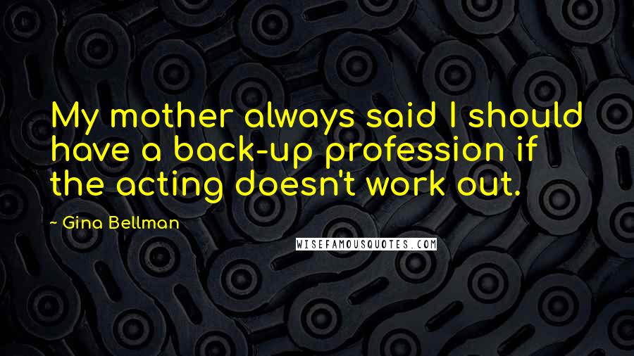 Gina Bellman Quotes: My mother always said I should have a back-up profession if the acting doesn't work out.