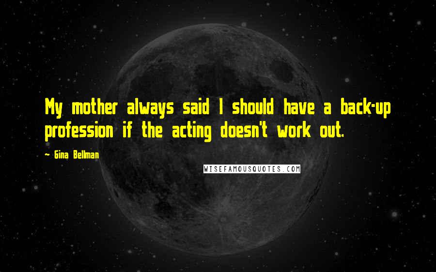 Gina Bellman Quotes: My mother always said I should have a back-up profession if the acting doesn't work out.