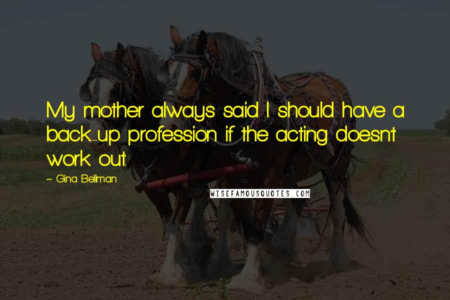 Gina Bellman Quotes: My mother always said I should have a back-up profession if the acting doesn't work out.