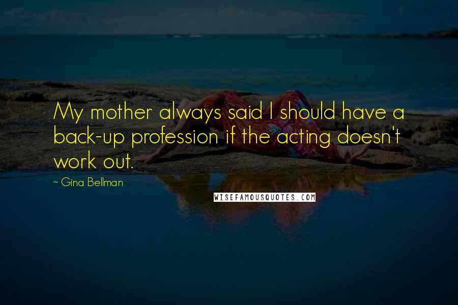 Gina Bellman Quotes: My mother always said I should have a back-up profession if the acting doesn't work out.