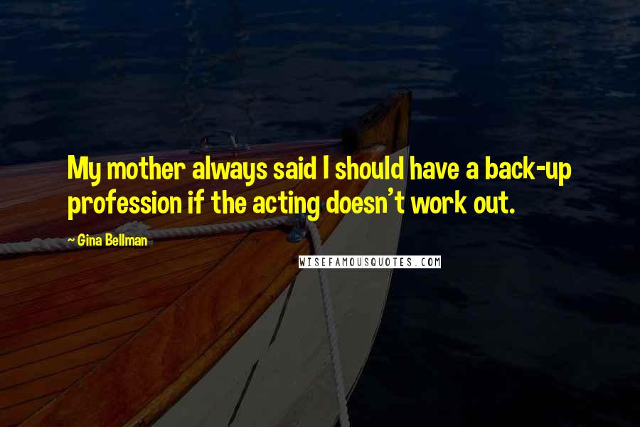 Gina Bellman Quotes: My mother always said I should have a back-up profession if the acting doesn't work out.