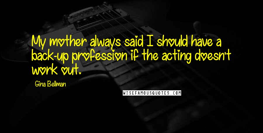 Gina Bellman Quotes: My mother always said I should have a back-up profession if the acting doesn't work out.